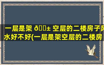 一层是架 🐱 空层的二楼房子风水好不好(一层是架空层的二楼房子风水怎么样)